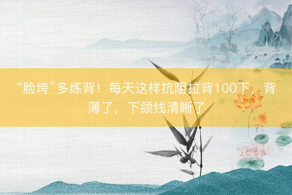 “脸垮”多练背！每天这样抗阻拉背100下，背薄了，下颌线清晰了