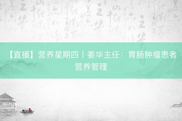 【直播】营养星期四丨姜华主任:胃肠肿瘤患者营养管理