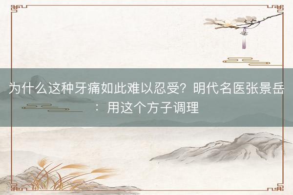 为什么这种牙痛如此难以忍受？明代名医张景岳：用这个方子调理
