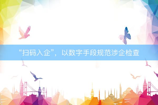“扫码入企”，以数字手段规范涉企检查