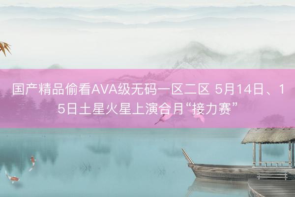 国产精品偷看AVA级无码一区二区 5月14日、15日土星火星上演合月“接力赛”