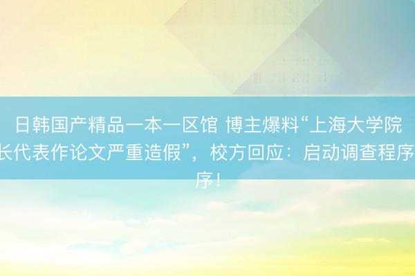 日韩国产精品一本一区馆 博主爆料“上海大学院长代表作论文严重造假”，校方回应：启动调查程序！
