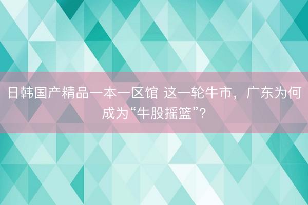 日韩国产精品一本一区馆 这一轮牛市，广东为何成为“牛股摇篮”？