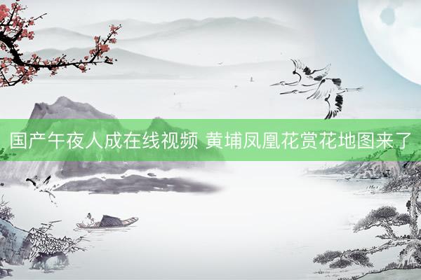 国产午夜人成在线视频 黄埔凤凰花赏花地图来了