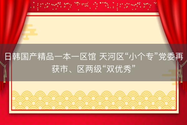 日韩国产精品一本一区馆 天河区“小个专”党委再获市、区两级“双优秀”