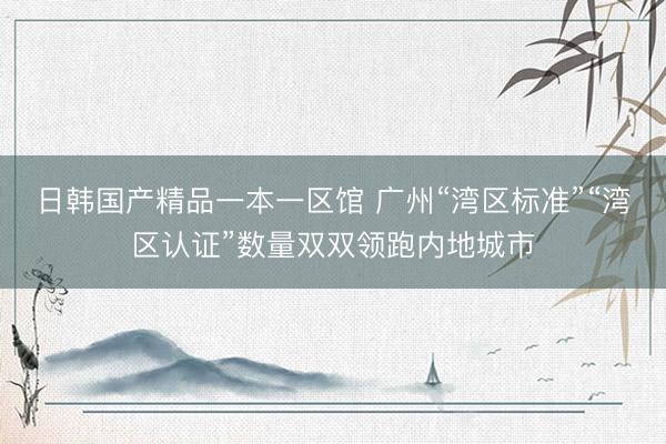 日韩国产精品一本一区馆 广州“湾区标准”“湾区认证”数量双双领跑内地城市