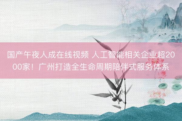 国产午夜人成在线视频 人工智能相关企业超2000家！广州打造全生命周期陪伴式服务体系
