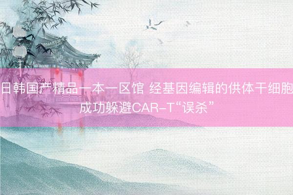 日韩国产精品一本一区馆 经基因编辑的供体干细胞成功躲避CAR-T“误杀”