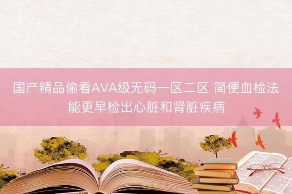 国产精品偷看AVA级无码一区二区 简便血检法能更早检出心脏和肾脏疾病