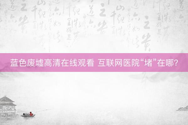 蓝色废墟高清在线观看 互联网医院“堵”在哪？