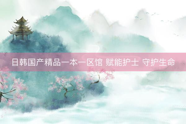 日韩国产精品一本一区馆 赋能护士 守护生命