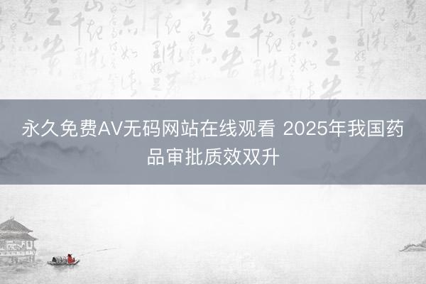 永久免费AV无码网站在线观看 2025年我国药品审批质效双升