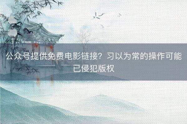 公众号提供免费电影链接？习以为常的操作可能已侵犯版权