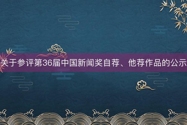 关于参评第36届中国新闻奖自荐、他荐作品的公示