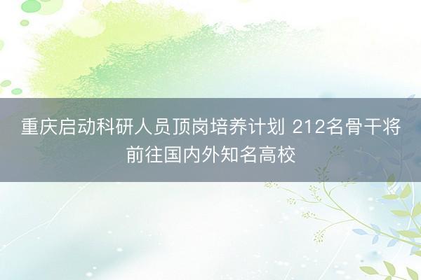 重庆启动科研人员顶岗培养计划 212名骨干将前往国内外知名高校