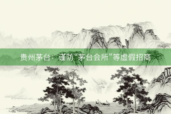 贵州茅台：谨防“茅台会所”等虚假招商