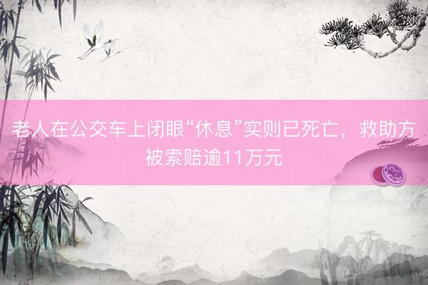 老人在公交车上闭眼“休息”实则已死亡，救助方被索赔逾11万元