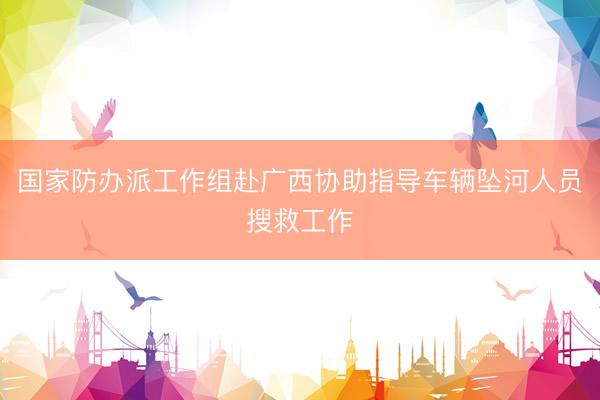 国家防办派工作组赴广西协助指导车辆坠河人员搜救工作