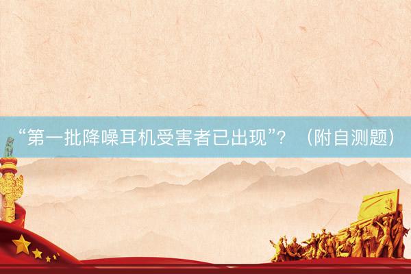 “第一批降噪耳机受害者已出现”？（附自测题）