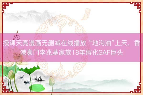 授课天亮漫画无删减在线播放 “地沟油”上天，香港豪门李兆基家族18年孵化SAF巨头