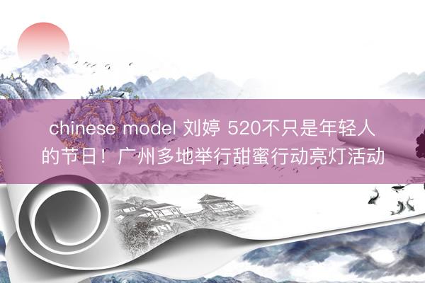 chinese model 刘婷 520不只是年轻人的节日!广州多地举行甜蜜行动亮灯活动