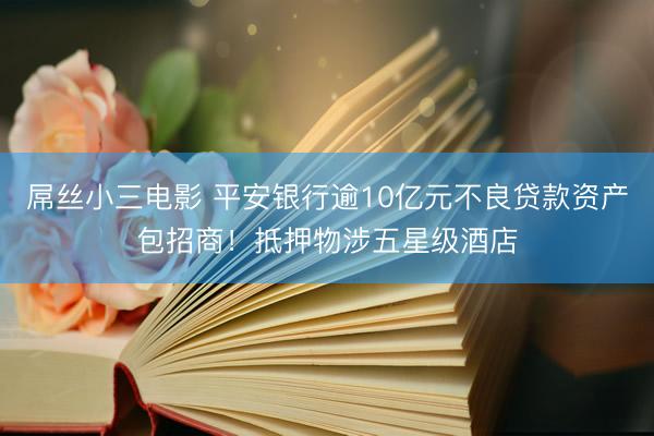 屌丝小三电影 平安银行逾10亿元不良贷款资产包招商！抵押物涉五星级酒店