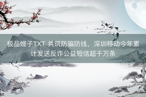 极品嫂子TXT 共筑防骗防线，深圳移动今年累计发送反诈公益短信超千万条