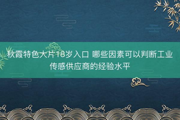 秋霞特色大片18岁入口 哪些因素可以判断工业传感供应商的经验水平