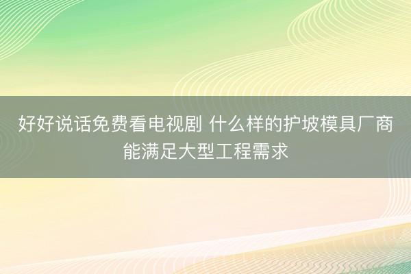 好好说话免费看电视剧 什么样的护坡模具厂商能满足大型工程需求