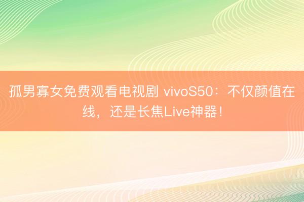 孤男寡女免费观看电视剧 vivoS50：不仅颜值在线，还是长焦Live神器！