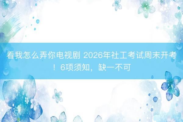 看我怎么弄你电视剧 2026年社工考试周末开考！6项须知，缺一不可