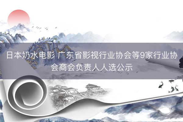 日本奶水电影 广东省影视行业协会等9家行业协会商会负责人人选公示