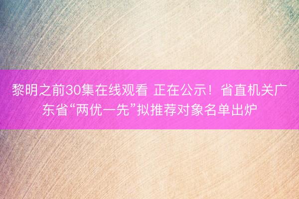 黎明之前30集在线观看 正在公示！省直机关广东省“两优一先”拟推荐对象名单出炉