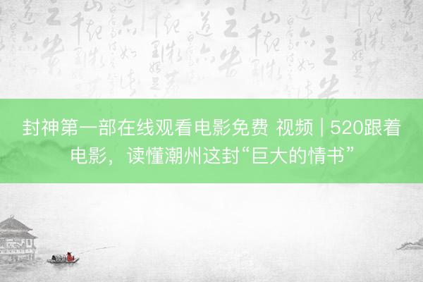 封神第一部在线观看电影免费 视频 | 520跟着电影，读懂潮州这封“巨大的情书”