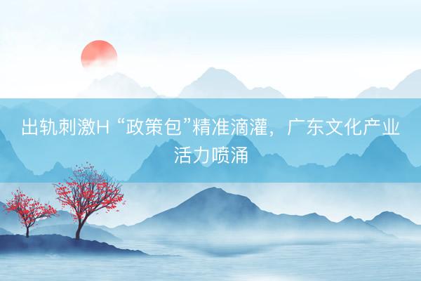 出轨刺激H “政策包”精准滴灌，广东文化产业活力喷涌