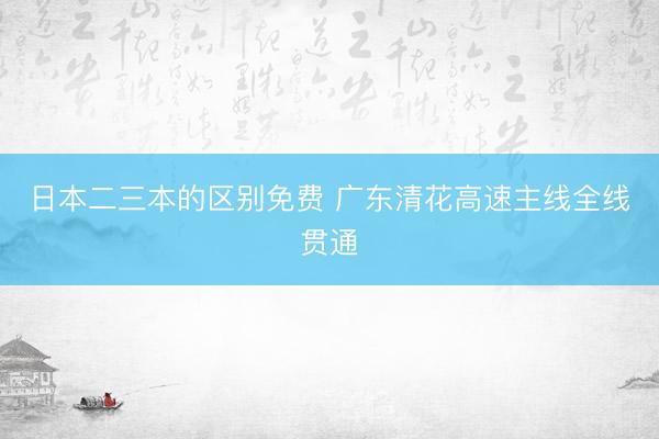 日本二三本的区别免费 广东清花高速主线全线贯通