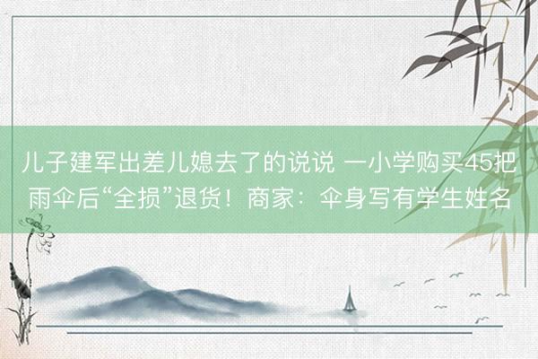 儿子建军出差儿媳去了的说说 一小学购买45把雨伞后“全损”退货！商家：伞身写有学生姓名