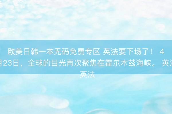 欧美日韩一本无码免费专区 英法要下场了! 4月23日,全球的目光再次聚焦在霍尔木兹海峡。 英法