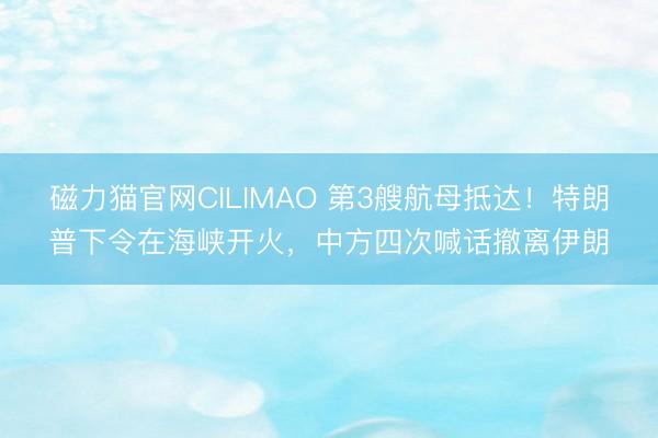 磁力猫官网CILIMAO 第3艘航母抵达!特朗普下令在海峡开火,中方四次喊话撤离伊朗