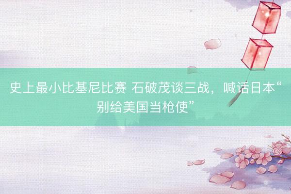 史上最小比基尼比赛 石破茂谈三战，喊话日本“别给美国当枪使”