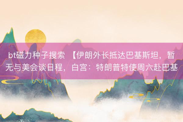 bt磁力种子搜索 【伊朗外长抵达巴基斯坦,暂无与美会谈日程,白宫:特朗普特使周六赴巴基