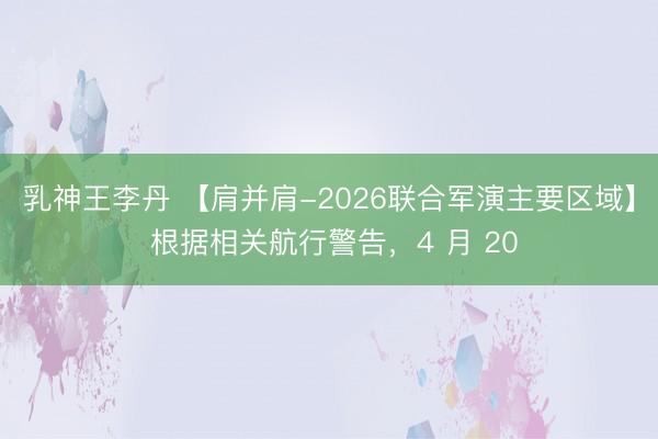 乳神王李丹 【肩并肩-2026联合军演主要区域】 根据相关航行警告，4 月 20