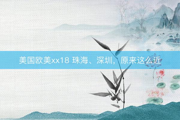 美国欧美xx18 珠海、深圳,原来这么近