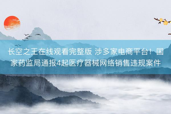 长空之王在线观看完整版 涉多家电商平台！国家药监局通报4起医疗器械网络销售违规案件