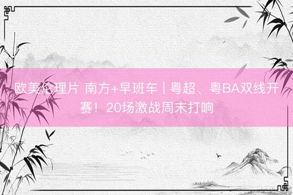 欧美伦理片 南方+早班车 | 粤超、粤BA双线开赛！20场激战周末打响