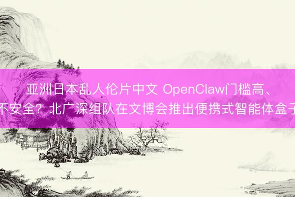亚洲日本乱人伦片中文 OpenClaw门槛高、不安全?北广深组队在文博会推出便携式智能体盒子