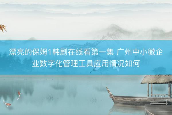 漂亮的保姆1韩剧在线看第一集 广州中小微企业数字化管理工具应用情况如何