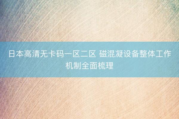 日本高清无卡码一区二区 磁混凝设备整体工作机制全面梳理
