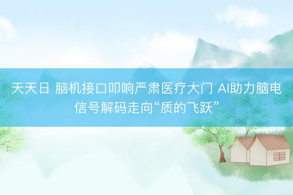 天天日 脑机接口叩响严肃医疗大门 AI助力脑电信号解码走向“质的飞跃”