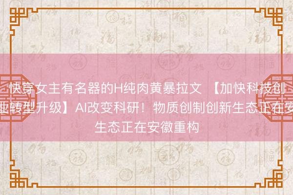 快穿女主有名器的H纯肉黄暴拉文 【加快科技创新和产业转型升级】AI改变科研！物质创制创新生态正在安徽重构